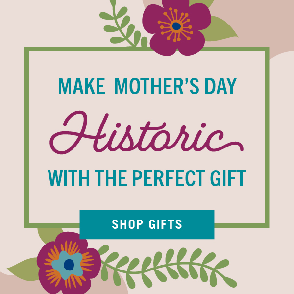 Make Mother's Day Historic with the perfect gift! Shop gifts!